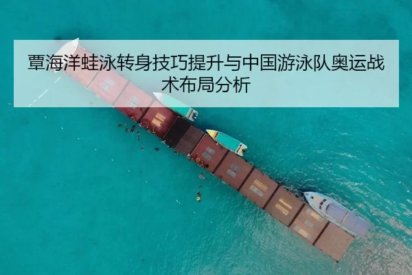 覃海洋蛙泳转身技巧提升与中国游泳队奥运战术布局分析