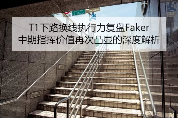 T1下路换线执行力复盘Faker中期指挥价值再次凸显的深度解析