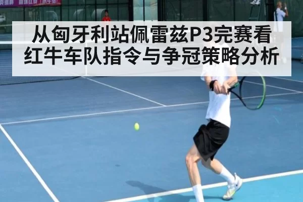 从匈牙利站佩雷兹P3完赛看红牛车队指令与争冠策略分析（leyu）