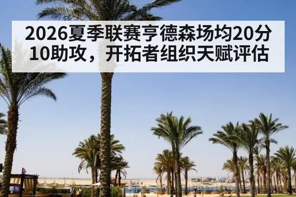 2026夏季联赛亨德森场均20分10助攻，开拓者组织天赋评估（leyu）