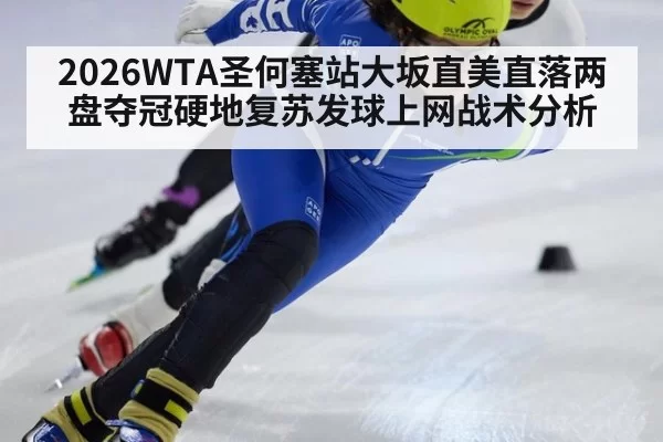 2026WTA圣何塞站大坂直美直落两盘夺冠硬地复苏发球上网战术分析（leyu）