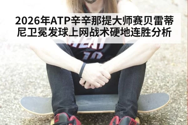 2026年ATP辛辛那提大师赛贝雷蒂尼卫冕发球上网战术硬地连胜分析（leyu）