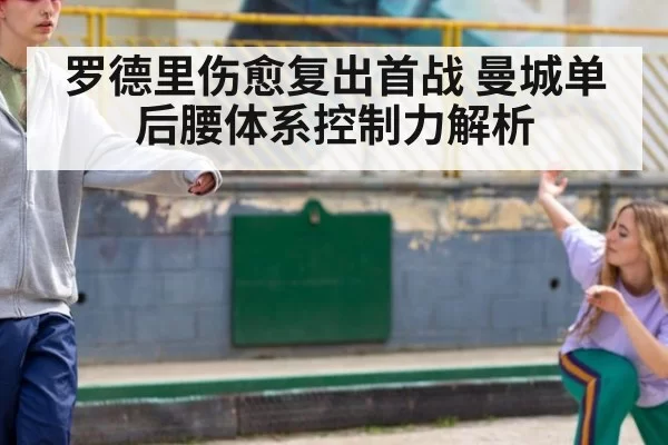 罗德里伤愈复出首战 曼城单后腰体系控制力解析（leyu）