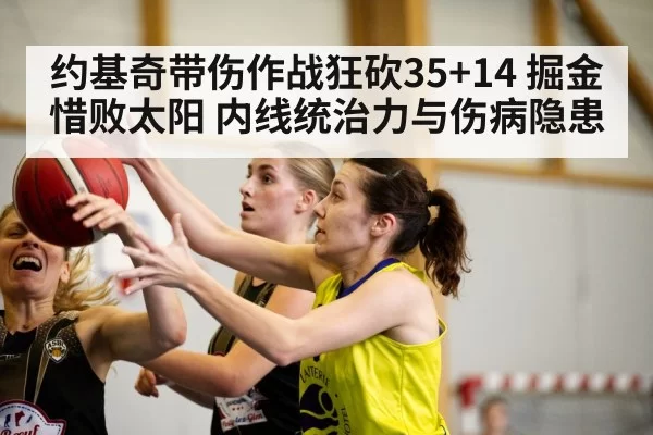 约基奇带伤作战狂砍35+14 掘金惜败太阳 内线统治力与伤病隐患