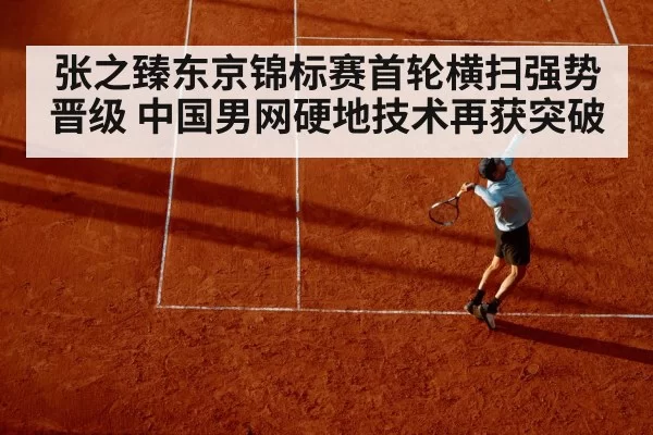 张之臻东京锦标赛首轮横扫强势晋级 中国男网硬地技术再获突破