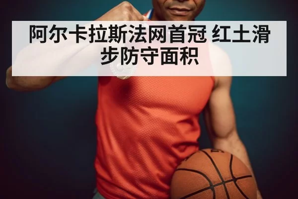 阿尔卡拉斯法网首冠 红土滑步防守面积