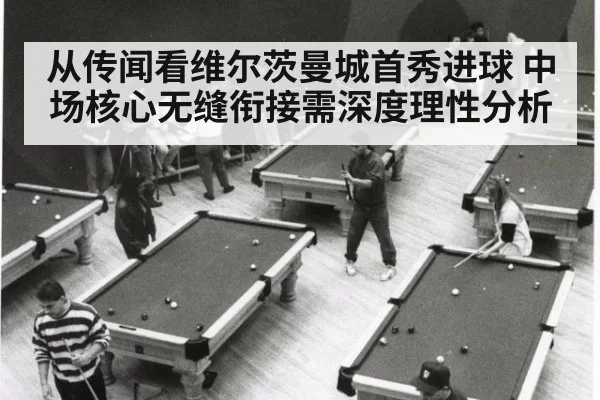 从传闻看维尔茨曼城首秀进球 中场核心无缝衔接需深度理性分析