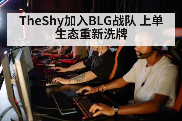 TheShy加入BLG战队 上单生态重新洗牌