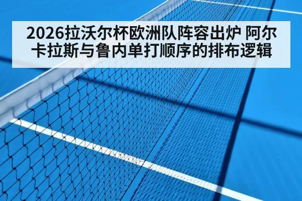 2026拉沃尔杯欧洲队阵容出炉 阿尔卡拉斯与鲁内单打顺序的排布逻辑（leyu）